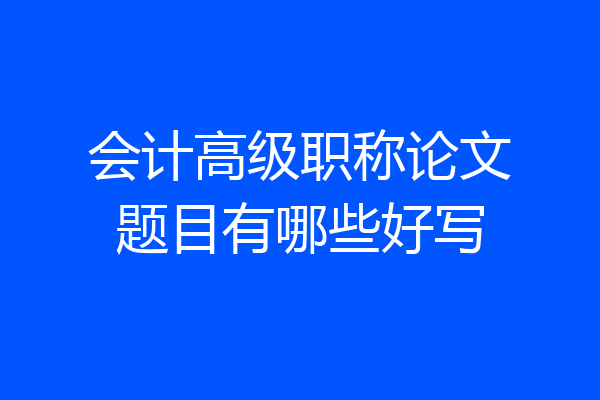 会计高级职称论文题目有哪些好写