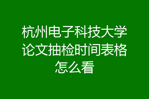 杭州电子科技大学论文抽检时间表格怎么看