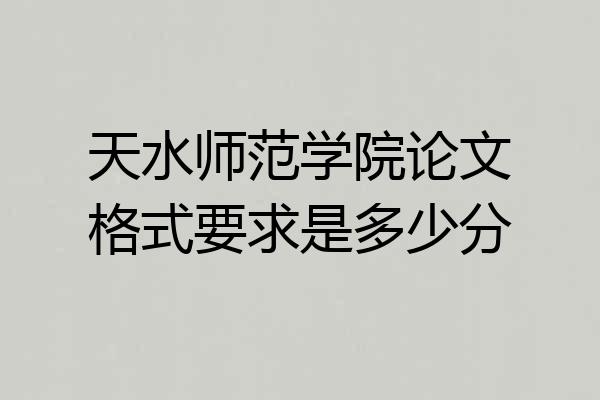 天水师范学院论文格式要求是多少分
