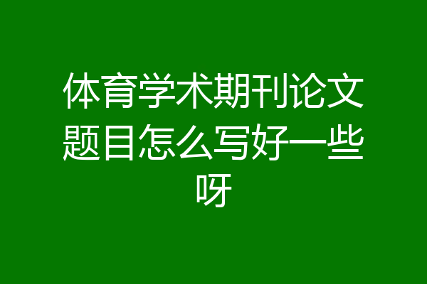 体育学术期刊论文题目怎么写好一些呀