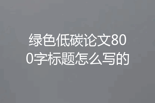 绿色低碳论文800字标题怎么写的