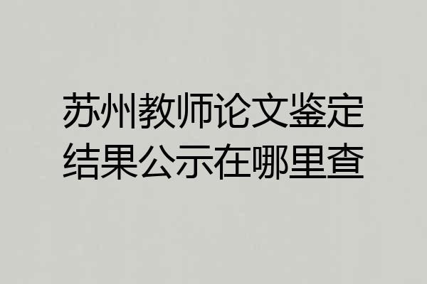 苏州教师论文鉴定结果公示在哪里查