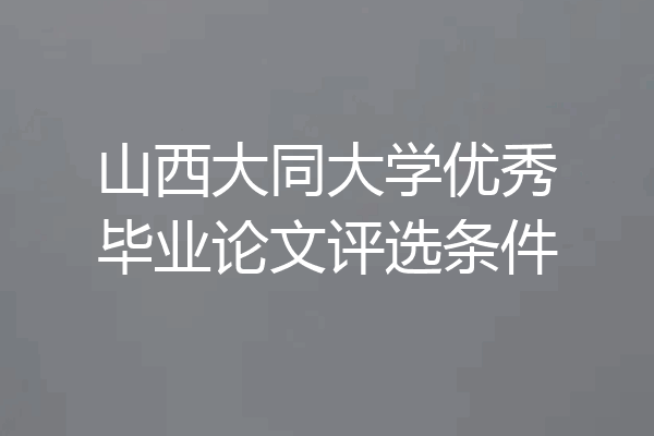 山西大同大学优秀毕业论文评选条件