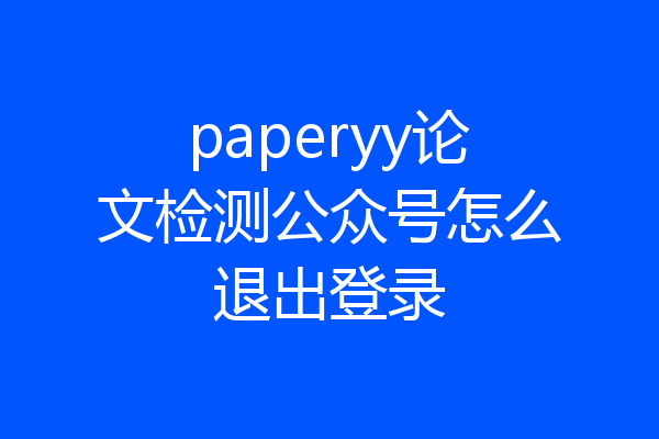 paperyy论文检测公众号怎么退出登录