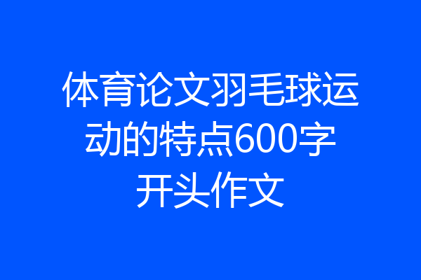 体育论文羽毛球运动的特点600字开头作文