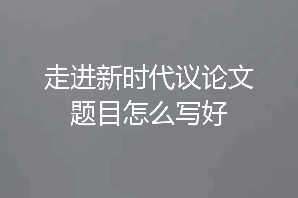 走进新时代议论文题目怎么写好