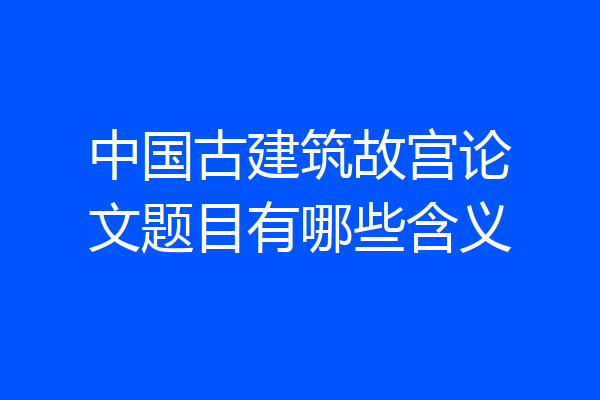 中国古建筑故宫论文题目有哪些含义