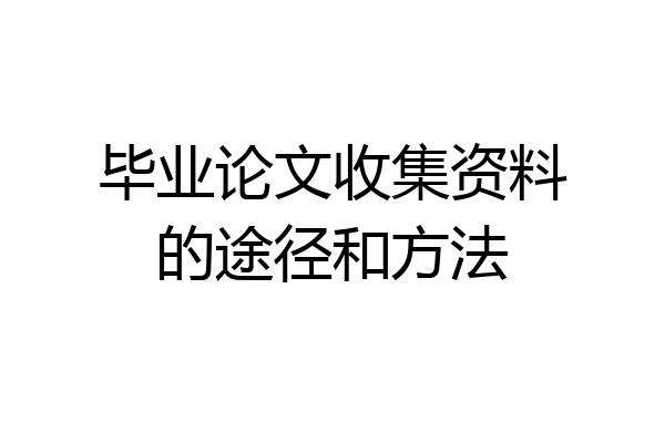 毕业论文收集资料的途径和方法