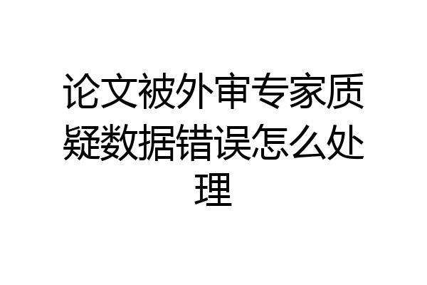 论文被外审专家质疑数据错误怎么处理