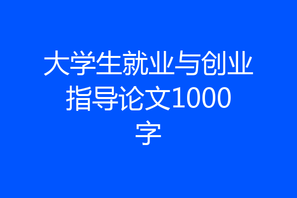 大学生就业与创业指导论文1000字