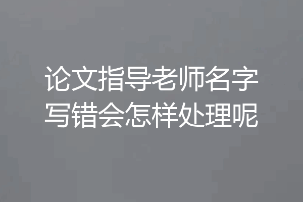 论文指导老师名字写错会怎样处理呢
