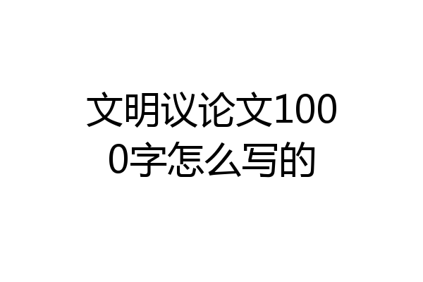 文明议论文1000字怎么写的