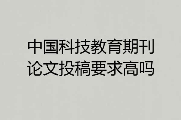 中国科技教育期刊论文投稿要求高吗
