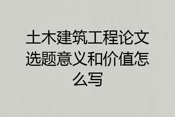 土木建筑工程论文选题意义和价值怎么写