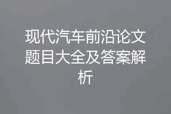 现代汽车前沿论文题目大全及答案解析