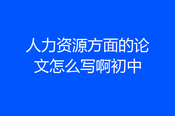 人力资源方面的论文怎么写啊初中