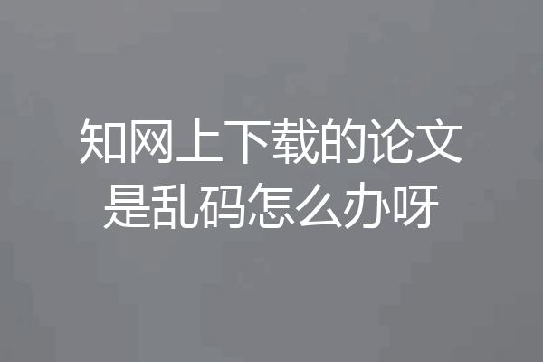 知网上下载的论文是乱码怎么办呀