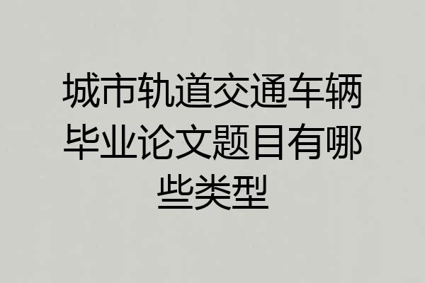 城市轨道交通车辆毕业论文题目有哪些类型