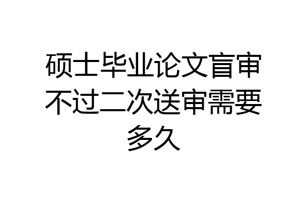 硕士毕业论文盲审不过二次送审需要多久