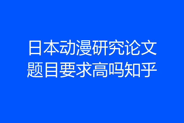 日本动漫研究论文题目要求高吗知乎