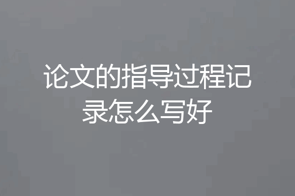 论文的指导过程记录怎么写好