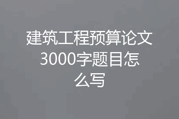 建筑工程预算论文3000字题目怎么写