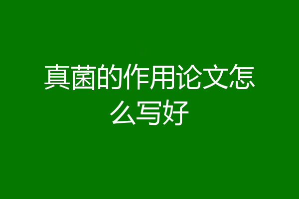 真菌的作用论文怎么写好