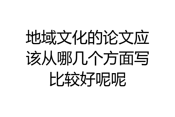 地域文化的论文应该从哪几个方面写比较好呢呢