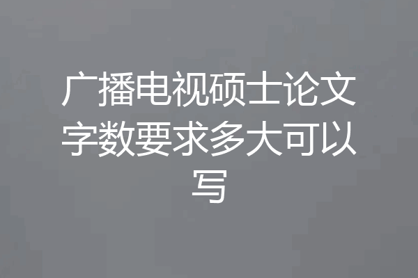 广播电视硕士论文字数要求多大可以写