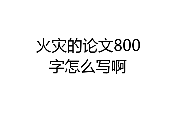火灾的论文800字怎么写啊
