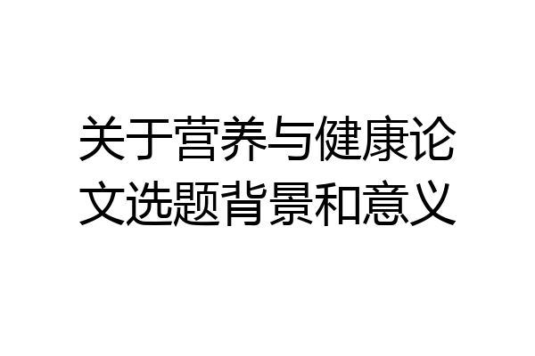 关于营养与健康论文选题背景和意义