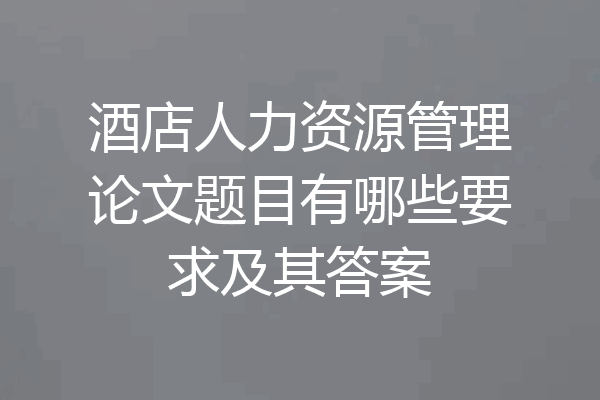 酒店人力资源管理论文题目有哪些要求及其答案