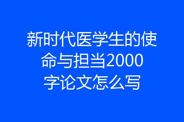 新时代医学生的使命与担当2000字论文怎么写