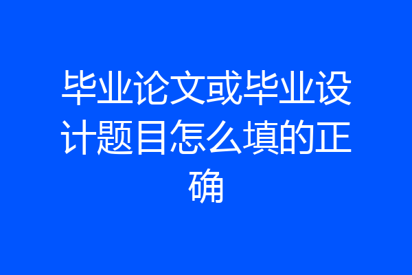 毕业论文或毕业设计题目怎么填的正确