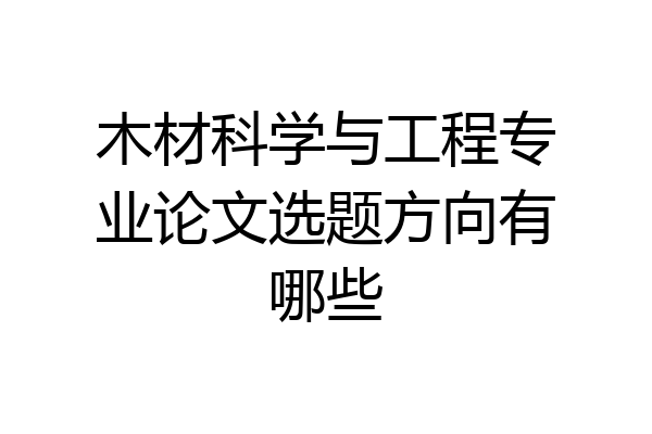 木材科学与工程专业论文选题方向有哪些