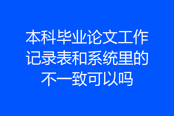 本科毕业论文工作记录表和系统里的不一致可以吗
