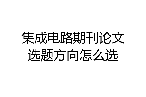 集成电路期刊论文选题方向怎么选