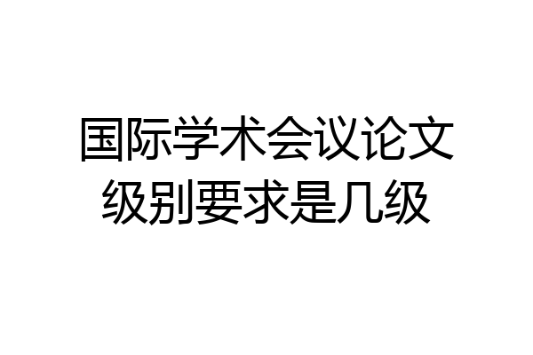 国际学术会议论文级别要求是几级