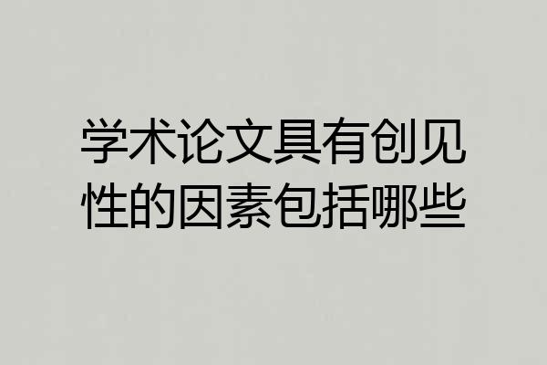学术论文具有创见性的因素包括哪些