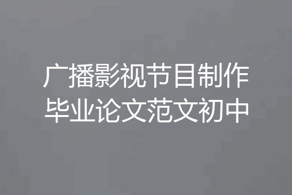 广播影视节目制作毕业论文范文初中