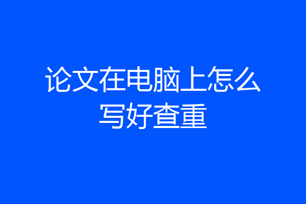 论文在电脑上怎么写好查重