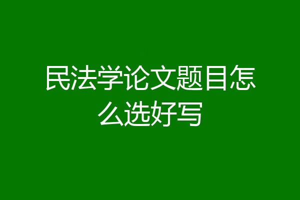 民法学论文题目怎么选好写