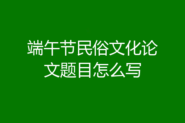 端午节民俗文化论文题目怎么写