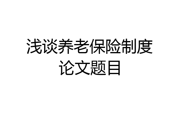 浅谈养老保险制度论文题目