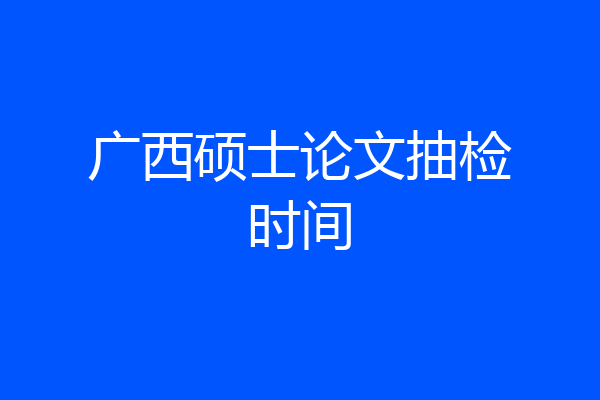 广西硕士论文抽检时间