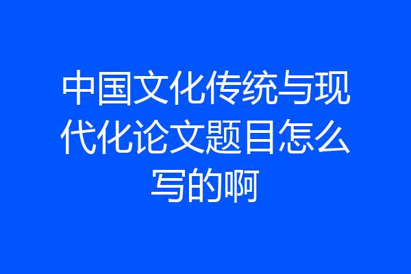 中国文化传统与现代化论文题目怎么写的啊