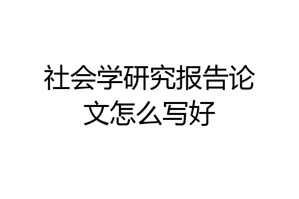 社会学研究报告论文怎么写好