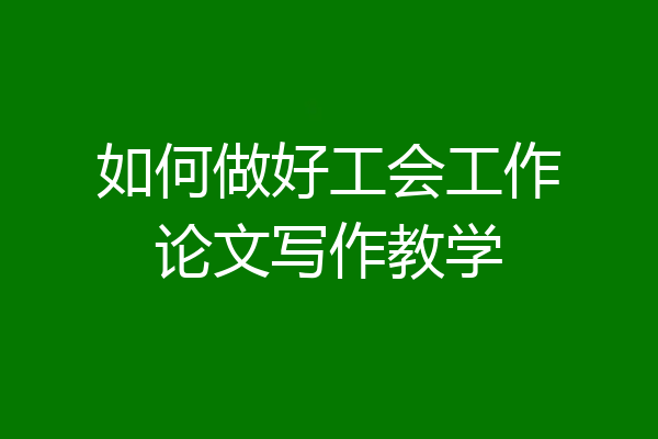 如何做好工会工作论文写作教学