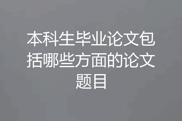 本科生毕业论文包括哪些方面的论文题目