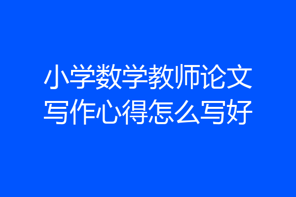 小学数学教师论文写作心得怎么写好